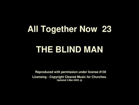 All Together Now 23 THE BLIND MAN Reproduced with permission under license #130 Licensing - Copyright Cleared Music for Churches. Updated 3-Mar-2005.