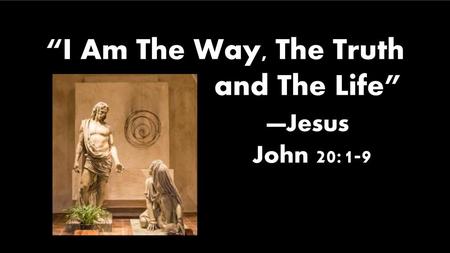 “I Am The Way, The Truth and The Life” —Jesus John 20:1-9