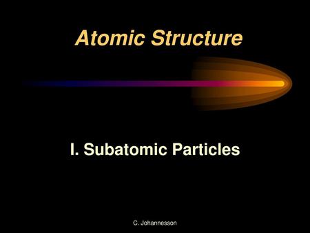 Atomic Structure I. Subatomic Particles C. Johannesson.