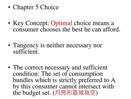 Chapter 5 Choice Key Concept: Optimal choice means a consumer chooses the best he can afford. Tangency is neither necessary nor sufficient. The correct.