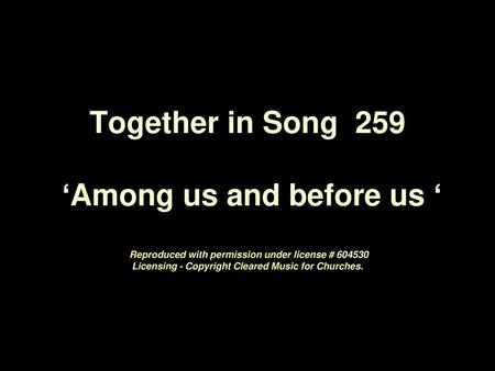 Together in Song 259 ‘Among us and before us ‘ Reproduced with permission under license # 604530 Licensing - Copyright Cleared Music for Churches.