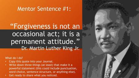 Mentor Sentence #1: “Forgiveness is not an occasional act; it is a permanent attitude.” Dr. Martin Luther King Jr. What do I do? Copy this quote into your.