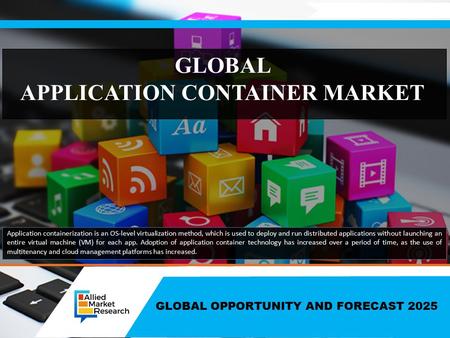 GLOBAL OPPORTUNITY AND FORECAST 2025 GLOBAL APPLICATION CONTAINER MARKET Application containerization is an OS-level virtualization method, which is used.
