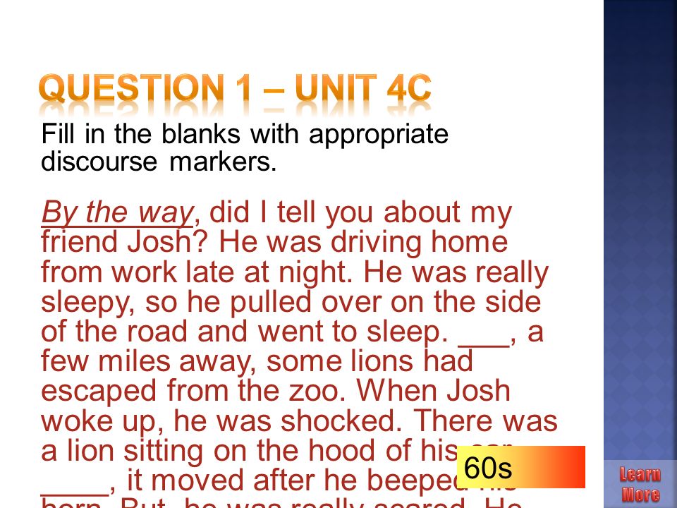 Fill in the blanks with appropriate discourse markers. By the way, did I  tell you about my friend Josh? He was driving home from work late at night.  He. - ppt download