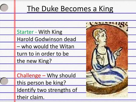 The Duke Becomes a King Starter - With King Harold Godwinson dead – who would the Witan turn to in order to be the new King? Challenge – Why should this.