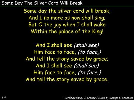 Some day the silver cord will break, And I no more as now shall sing;
