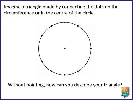 Imagine a triangle made by connecting the dots on the circumference or in the centre of the circle. Without pointing, how can you describe your triangle?