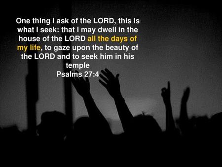 One thing I ask of the LORD, this is what I seek: that I may dwell in the house of the LORD all the days of my life, to gaze upon the beauty of the LORD.