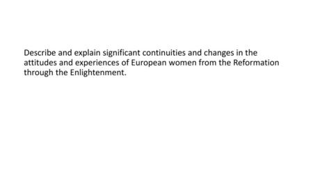 Describe and explain significant continuities and changes in the attitudes and experiences of European women from the Reformation through the Enlightenment.
