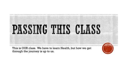 Passing this class This is OUR class. We have to learn Health, but how we get through the journey is up to us.