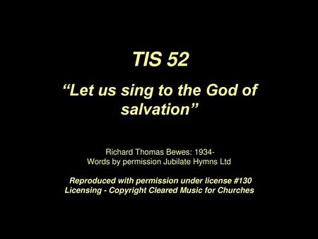 TIS 52 “Let us sing to the God of salvation” Richard Thomas Bewes: 1934- Words by permission Jubilate Hymns Ltd Reproduced with permission under.