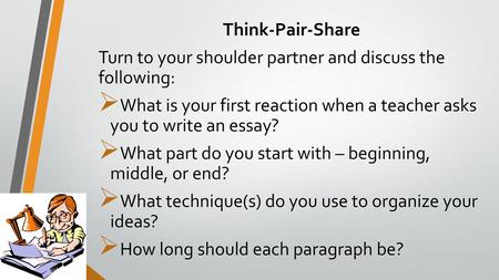 Think-Pair-Share Turn to your shoulder partner and discuss the following: What is your first reaction when a teacher asks you to write an essay? What.