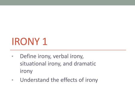Irony 1 Define irony, verbal irony, situational irony, and dramatic irony Understand the effects of irony.