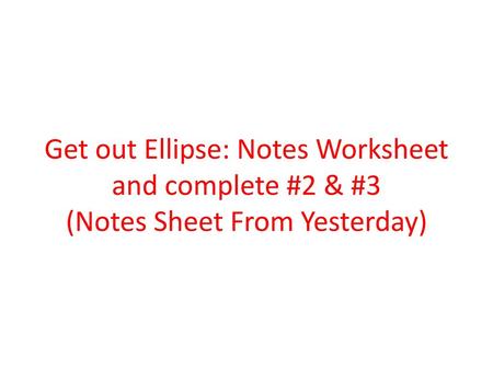 Get out Ellipse: Notes Worksheet and complete #2 & #3 (Notes Sheet From Yesterday)