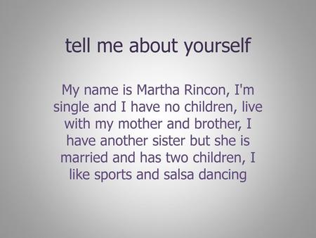 Tell me about yourself My name is Martha Rincon, I'm single and I have no children, live with my mother and brother, I have another sister but she is married.