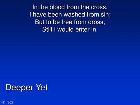 In the blood from the cross, I have been washed from sin; But to be free from dross, Still I would enter in. Deeper Yet N°302.