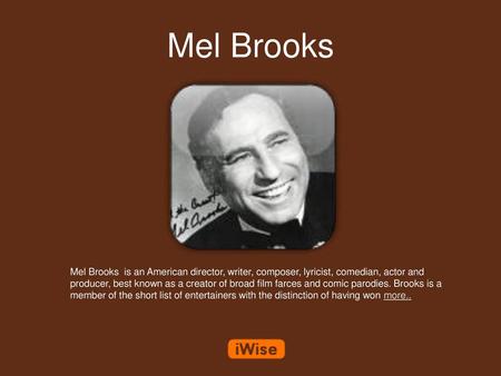 Mel Brooks Mel Brooks is an American director, writer, composer, lyricist, comedian, actor and producer, best known as a creator of broad film farces.
