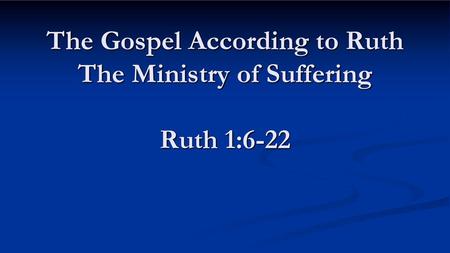 The Gospel According to Ruth The Ministry of Suffering Ruth 1:6-22