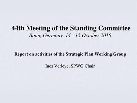 44th Meeting of the Standing Committee Bonn, Germany, 14 - 15 October 2015 Report on activities of the Strategic Plan Working Group Ines Verleye,