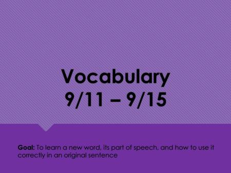 Vocabulary 9/11 – 9/15 Goal: To learn a new word, its part of speech, and how to use it correctly in an original sentence.