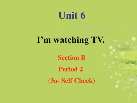 Unit 6 I’m watching TV. Section B Period 2 (3a- Self Check)