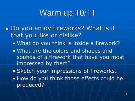 Warm up 10/11 Do you enjoy fireworks? What is it that you like or dislike? What do you think is inside a firework? What are the colors and shapes and sounds.
