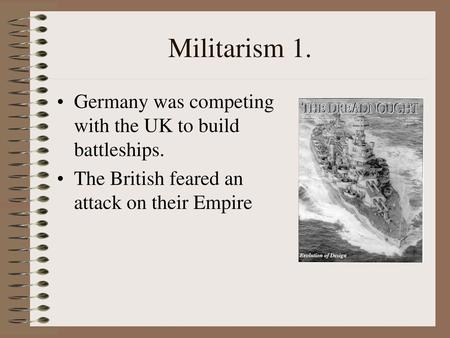 Militarism 1. Germany was competing with the UK to build battleships.