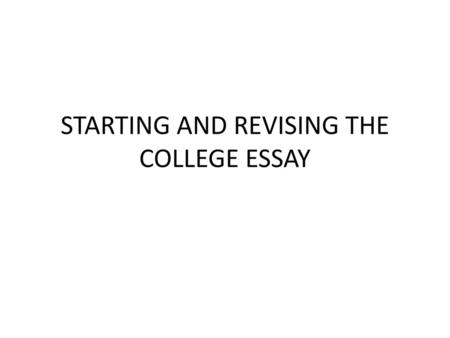 STARTING AND REVISING THE COLLEGE ESSAY