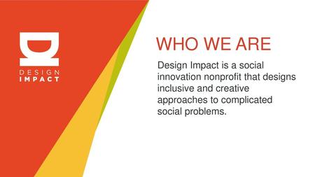 WHO WE ARE Design Impact is a social innovation nonprofit that designs inclusive and creative approaches to complicated social problems.