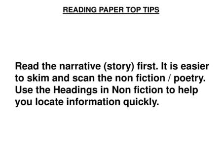 READING PAPER TOP TIPS Read the narrative (story) first. It is easier to skim and scan the non fiction / poetry. Use the Headings in Non fiction to help.