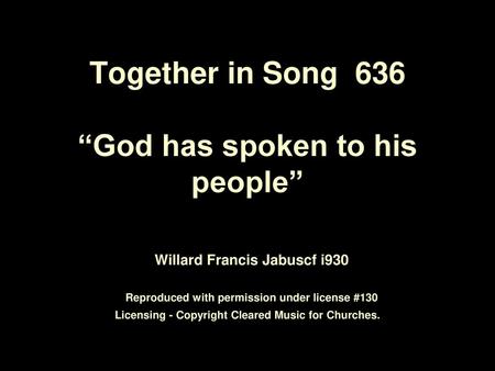Together in Song 636 “God has spoken to his people” Willard Francis Jabuscf i930­ Reproduced with permission under license #130 Licensing - Copyright.