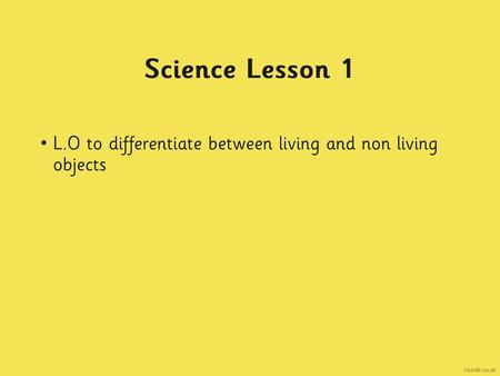 Science Lesson 1 L.O to differentiate between living and non living objects.