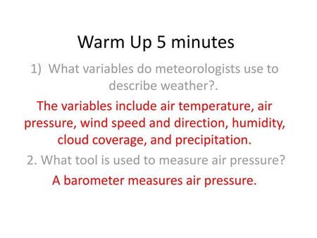 Warm Up 5 minutes What variables do meteorologists use to describe weather?. The variables include air temperature, air pressure, wind speed and direction,