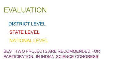 EVALUATION DISTRICT LEVEL STATE LEVEL NATIONAL LEVEL BEST TWO PROJECTS ARE RECOMMENDED FOR PARTICIPATION IN INDIAN SCIENCE CONGRESS.