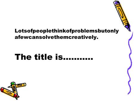 Lotsofpeoplethinkofproblemsbutonly afewcansolvethemcreatively. The title is………..