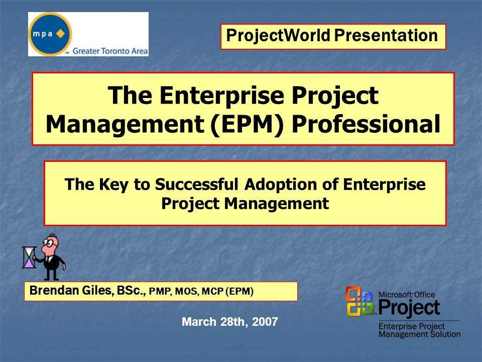 The Enterprise Project Management (EPM) Professional March 28th, 2007  Brendan Giles, BSc., PMP, MOS, MCP (EPM) The Key to Successful Adoption of  Enterprise. - ppt download