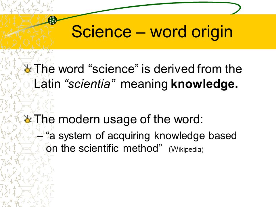 Science – word origin The word “science” is derived from the Latin  “scientia” meaning knowledge. The modern usage of the word: –“a system of  acquiring. - ppt download