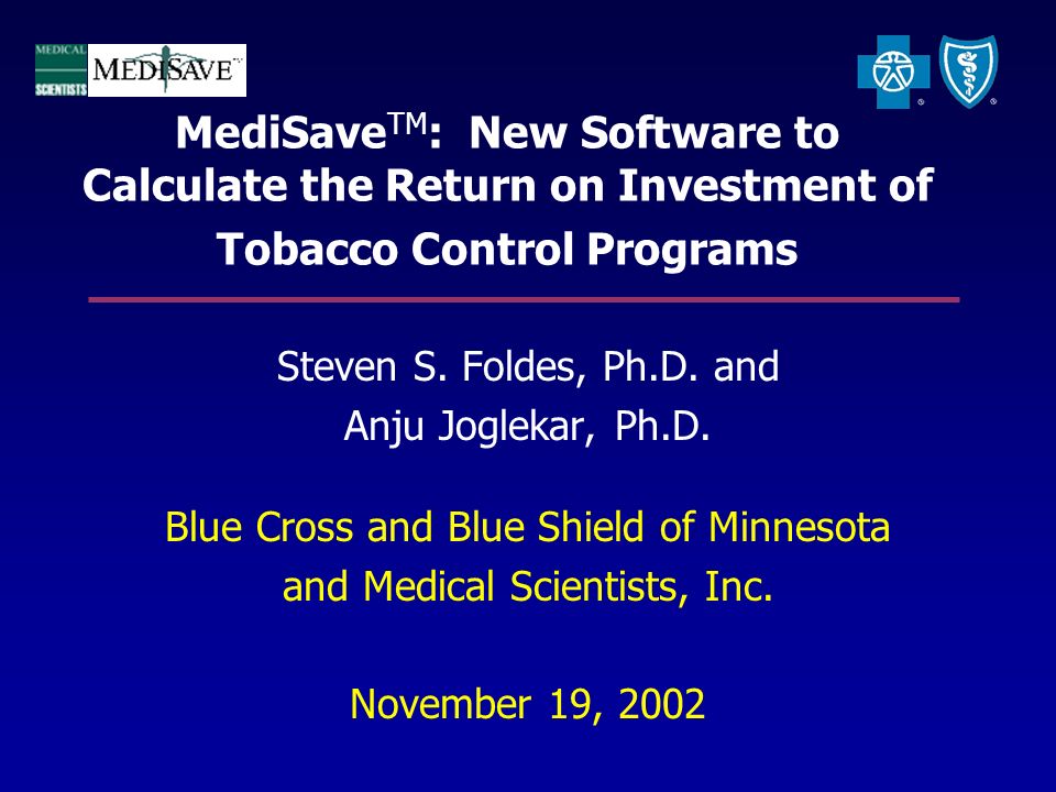 MediSave TM : New Software to Calculate the Return on Investment of Tobacco  Control Programs Steven S. Foldes, Ph.D. and Anju Joglekar, Ph.D. Blue  Cross. - ppt download