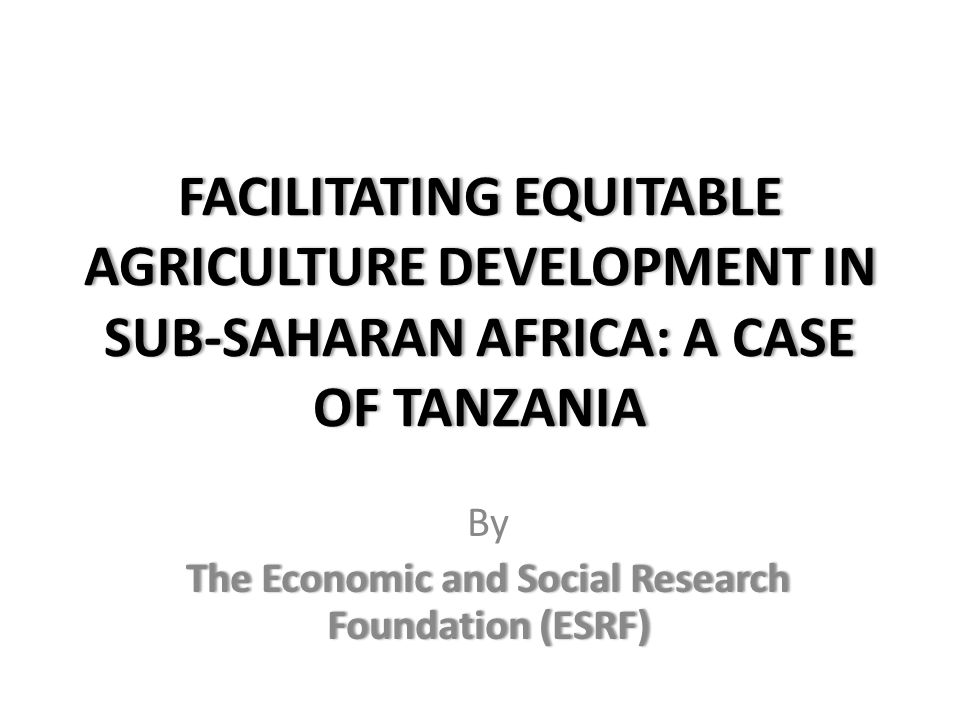 FACILITATING EQUITABLE AGRICULTURE DEVELOPMENT IN SUB-SAHARAN AFRICA: A  CASE OF TANZANIA By The Economic and Social Research Foundation (ESRF) -  ppt download