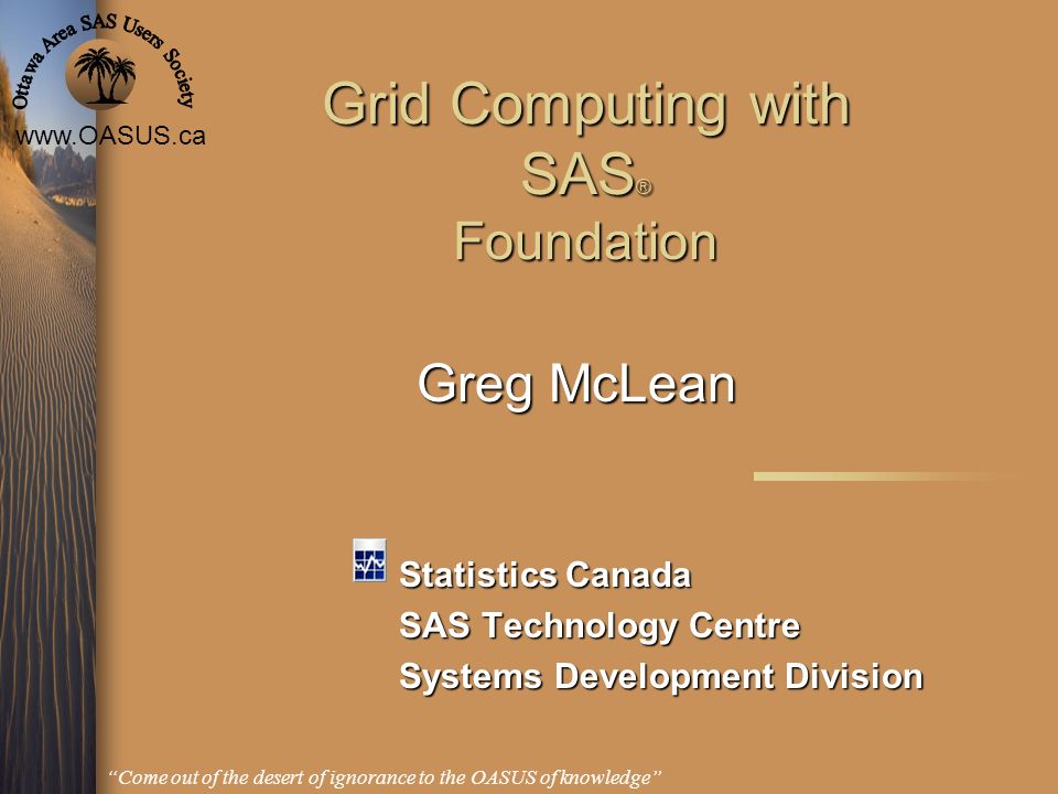 Come out of the desert of ignorance to the OASUS of knowledge” Grid  Computing with SAS ® Foundation Statistics Canada SAS Technology Centre. -  ppt download