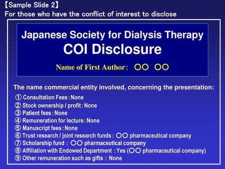 【Sample Slide 2】 For those who have the conflict of interest to disclose Japanese Society for Dialysis Therapy COI Disclosure 　 Name of First Author：　○○　○○