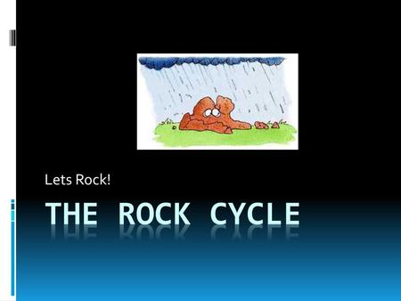 Lets Rock! The rock cycle.