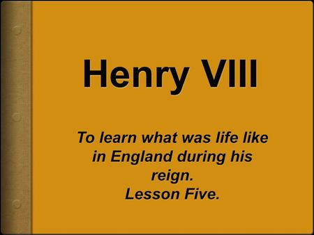 To learn what was life like in England during his reign. Lesson Five.