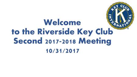 Welcome to the Riverside Key Club Second Meeting 10/31/2017