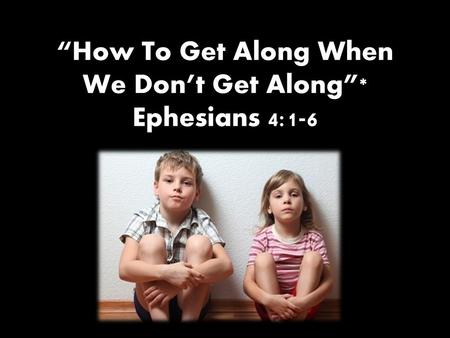 “How To Get Along When We Don’t Get Along”* Ephesians 4:1-6