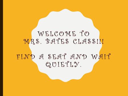 Welcome To Mrs. Bates Class!!! Find a seat and wait quietly.