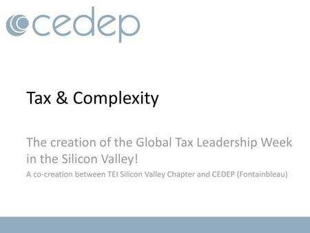 Tax & Complexity The creation of the Global Tax Leadership Week in the Silicon Valley! A co-creation between TEI Silicon Valley Chapter and CEDEP (Fontainbleau)