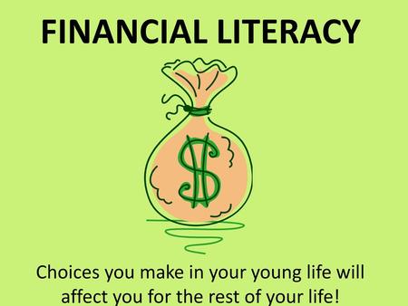 FINANCIAL LITERACY Choices you make in your young life will affect you for the rest of your life!