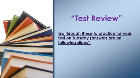 “Test Review” Go through these to practice for your test on Tuesday (answers are on following slides):
