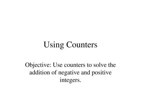 Using Counters Objective: Use counters to solve the addition of negative and positive integers.